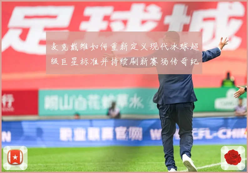 麦克戴维如何重新定义现代冰球超级巨星标准并持续刷新赛场传奇纪录