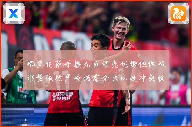 佛罗伦萨手握九分领先优势但保级形势依然严峻仍需全力以赴冲刺收数据研判