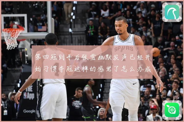 第四冠到手后张雪幽默发声已经开始习惯夺冠这样的感觉了怎么办成长观察