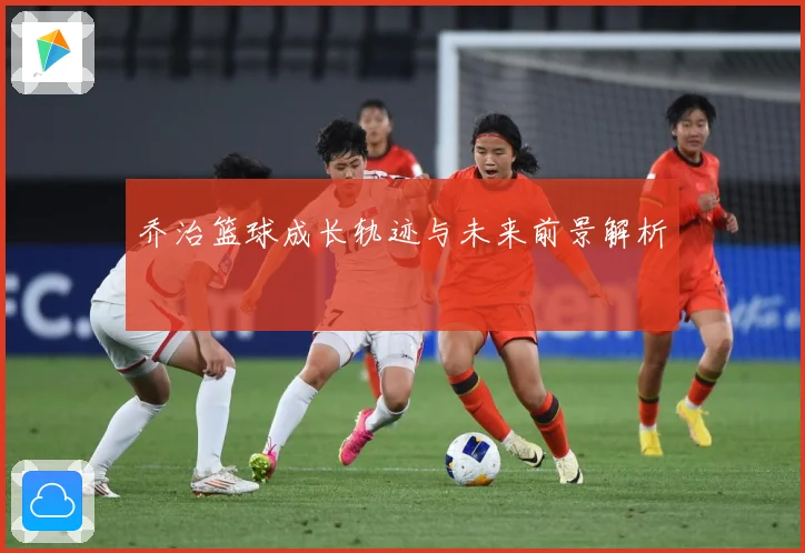 乔治篮球成长轨迹与未来前景解析