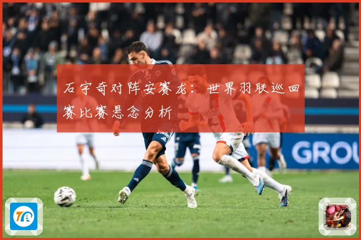 石宇奇对阵安赛龙：世界羽联巡回赛比赛悬念分析