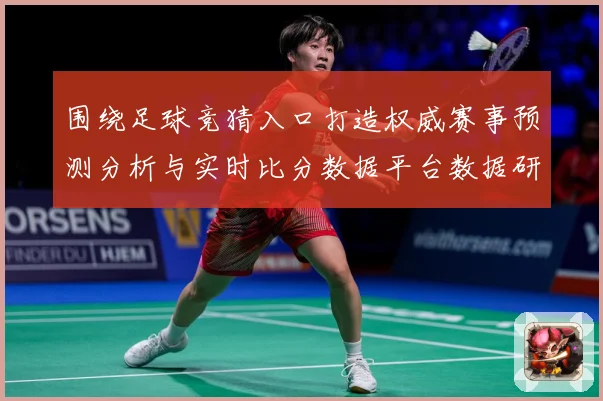 围绕足球竞猜入口打造权威赛事预测分析与实时比分数据平台数据研判