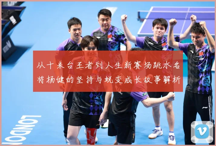 从十米台王者到人生新赛场跳水名将杨健的坚持与蜕变成长故事解析