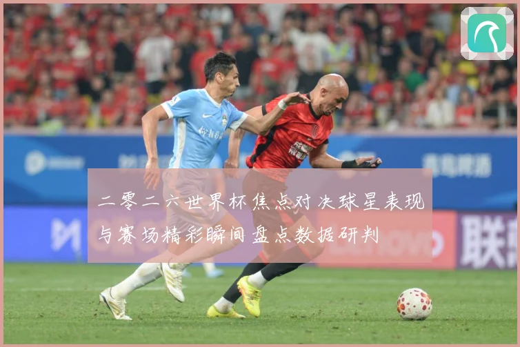 二零二六世界杯焦点对决球星表现与赛场精彩瞬间盘点数据研判