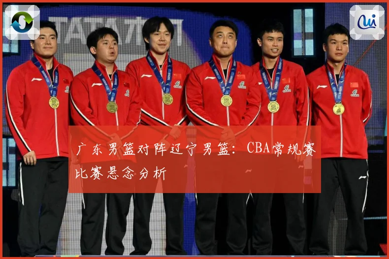 广东男篮对阵辽宁男篮：CBA常规赛比赛悬念分析