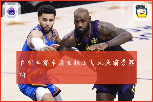 自行车赛车成长轨迹与未来前景解析