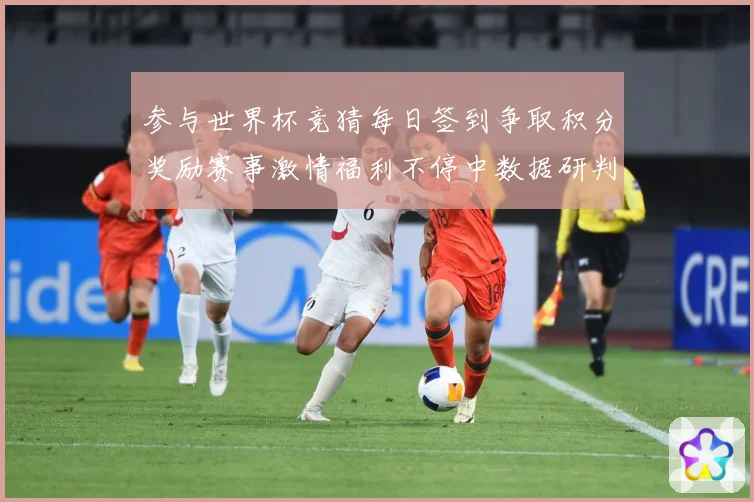参与世界杯竞猜每日签到争取积分奖励赛事激情福利不停中数据研判
