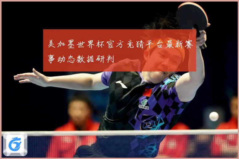 美加墨世界杯官方竞猜平台最新赛事动态数据研判
