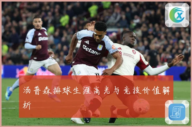 汤普森排球生涯高光与竞技价值解析