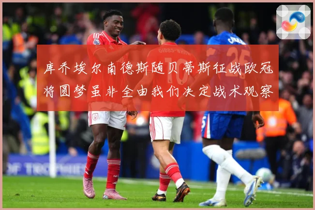 库乔埃尔南德斯随贝蒂斯征战欧冠将圆梦虽非全由我们决定战术观察