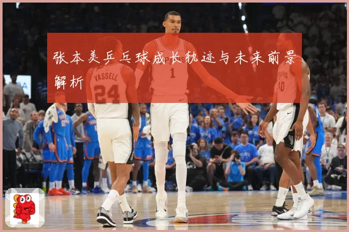 张本美乒乓球成长轨迹与未来前景解析