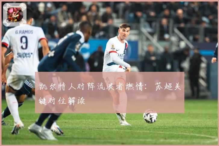 凯尔特人对阵流浪者燃情：苏超关键对位解读