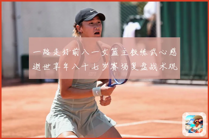 一路走好前八一女篮主教练武心慈逝世享年八十七岁赛场复盘战术观察