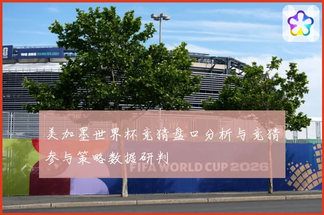美加墨世界杯竞猜盘口分析与竞猜参与策略数据研判