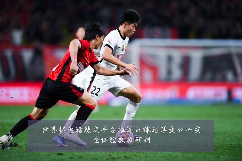 世界杯竞猜稳定平台推荐让球迷享受公平安全体验数据研判