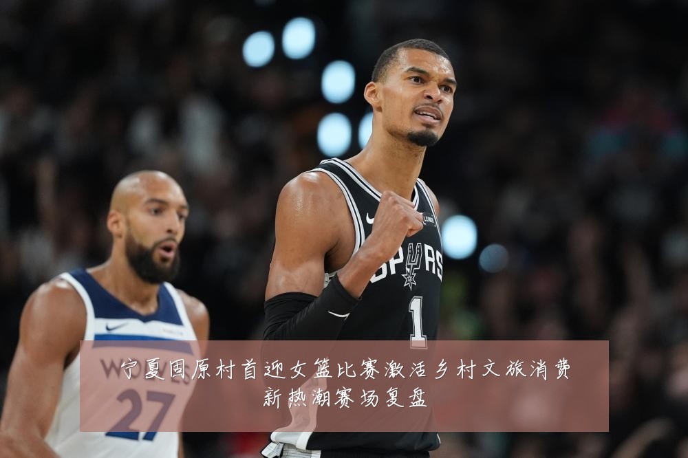 宁夏固原村首迎女篮比赛激活乡村文旅消费新热潮赛场复盘