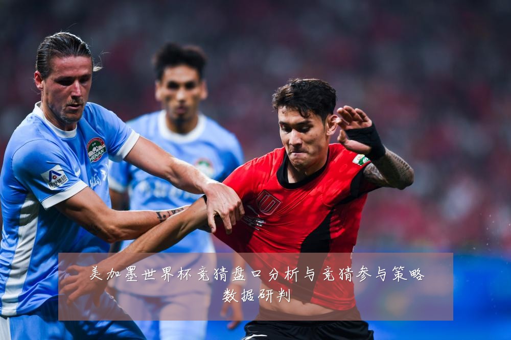 美加墨世界杯竞猜盘口分析与竞猜参与策略数据研判