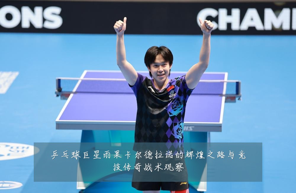 乒乓球巨星雨果卡尔德拉诺的辉煌之路与竞技传奇战术观察