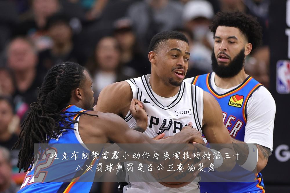 迈克布朗赞雷霆小动作与表演技巧精湛三十八次罚球判罚是否公正赛场复盘