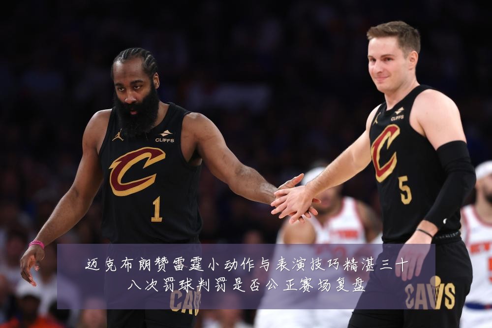 迈克布朗赞雷霆小动作与表演技巧精湛三十八次罚球判罚是否公正赛场复盘