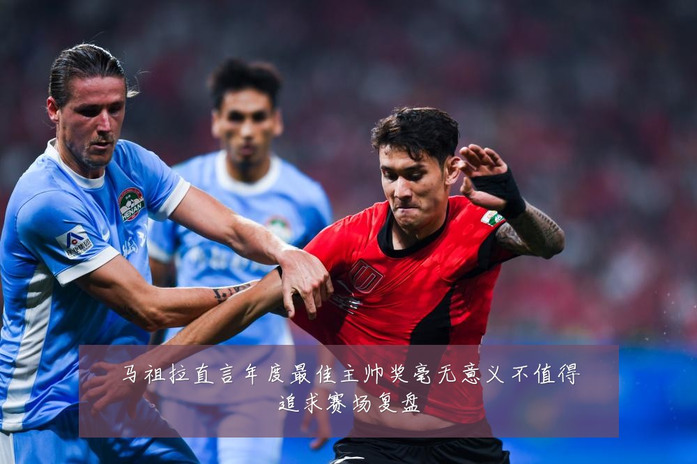 马祖拉直言年度最佳主帅奖毫无意义不值得追求赛场复盘