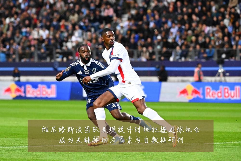 维尼修斯谈团队表现提升时机把握进球机会成为关键驱动力因素与自数据研判